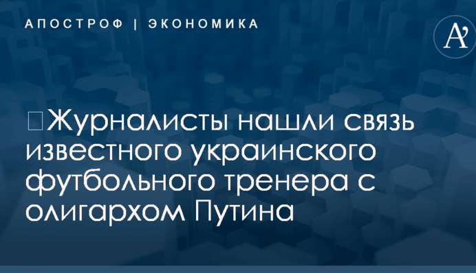 ​Журналисты нашли связь известного украинского футбольного тренера с олигархом Путина