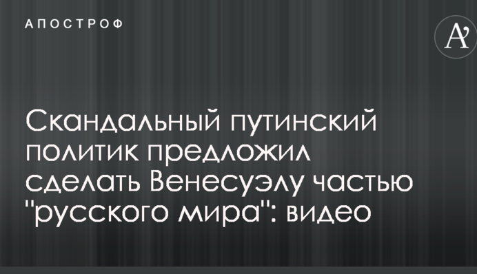 Скандальний путінський політик запропонував зробити Венесуелу частиною 