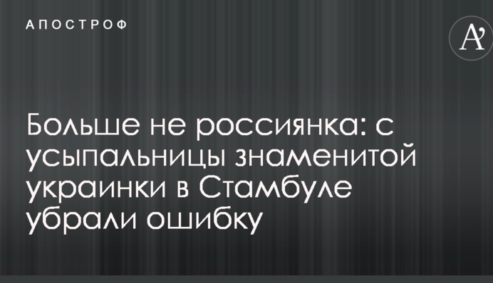 Больше не россиянка: с усыпальницы знаменитой украинки в Стамбуле убрали ошибку