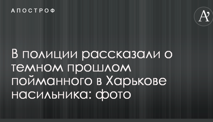У поліції розповіли про темне минуле спійманого в Харкові насильника: фото