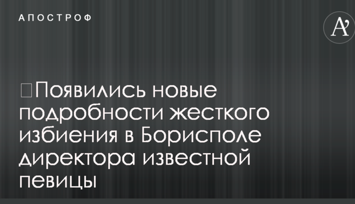 ​З'явилися нові подробиці жорсткого побиття в Борисполі директора відомої співачки