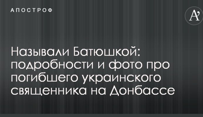 Називали Батюшкою: подробиці і фото про загиблого українського священика на Донбасі