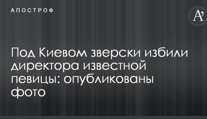 Под Киевом зверски избили директора известной певицы: опубликованы фото