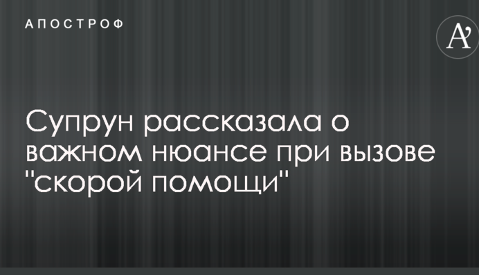 Супрун розповіла про важливий нюанс при виклику 