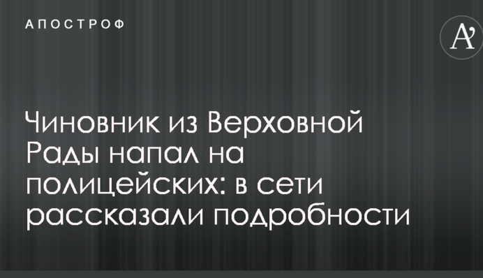 Чиновник из Верховной Рады напал на полицейских: в сети рассказали подробности