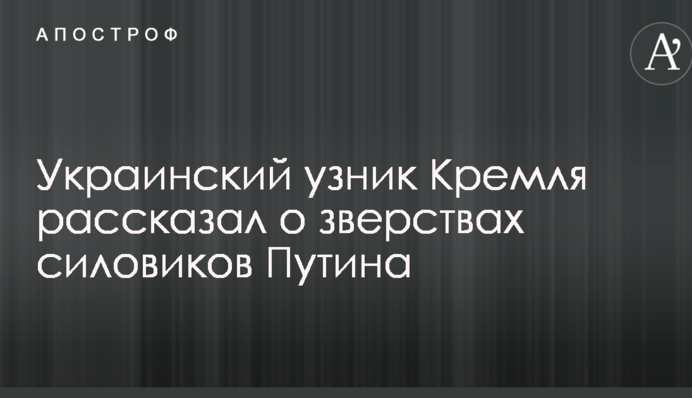 Український в'язень Кремля розповів про звірства силовиків Путіна