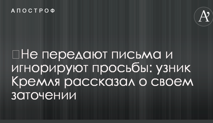 Не передають листи та ігнорують прохання: бранець Кремля розповів про своє ув'язнення