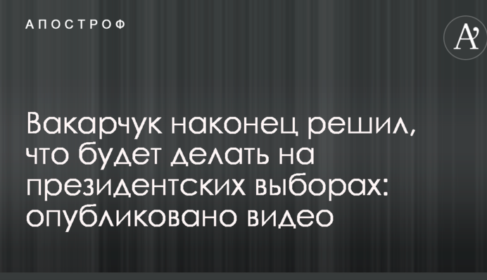Вакарчук нарешті вирішив, що робитиме на президентських виборах: опубліковано відео