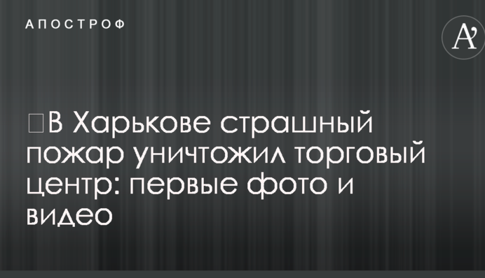 ​В Харькове страшный пожар уничтожил торговый центр: первые фото и видео