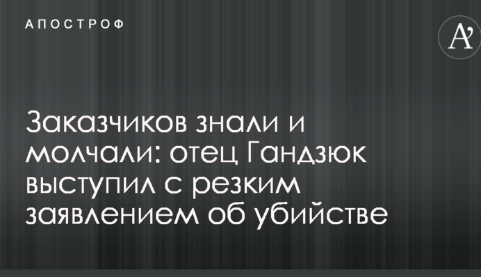 Заказчиков знали и молчали: отец Гандзюк выступил с резким заявлением об убийстве