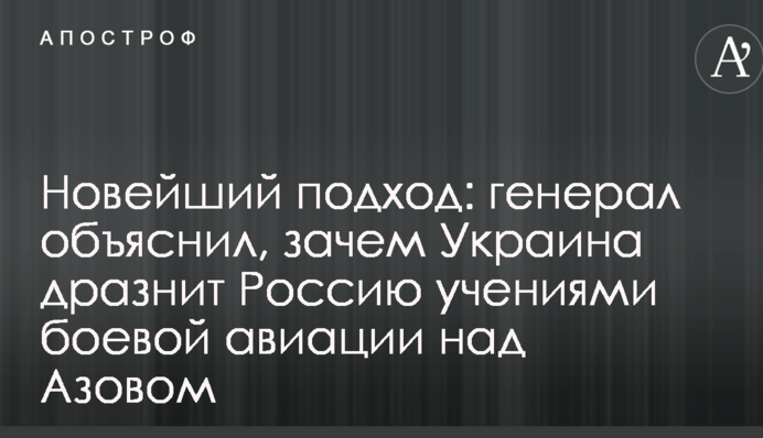 Новейший подход: генерал объяснил, зачем Украина дразнит Россию учениями боевой авиации над Азовом
