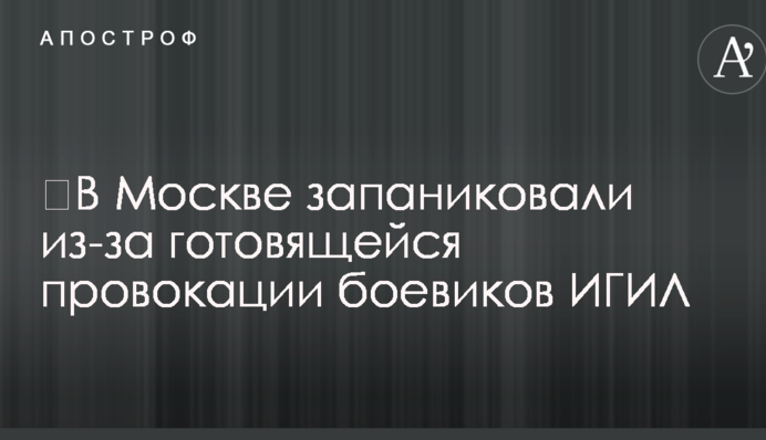 ​В Москве запаниковали из-за готовящейся провокации боевиков ИГИЛ