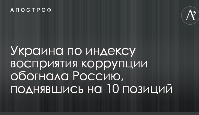 Украина по индексу восприятия коррупции обогнала Россию, поднявшись на 10 позиций