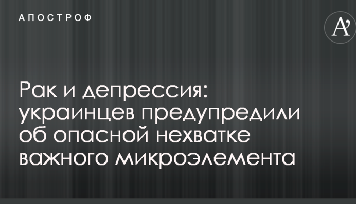 Рак и депрессия: украинцев предупредили об опасной нехватке важного микроэлемента