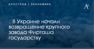 ​В Украине начали возвращение крупного завода Фирташа государству