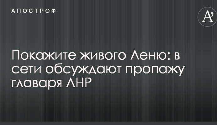 Покажите живого Леню: в сети обсуждают пропажу главаря ЛНР