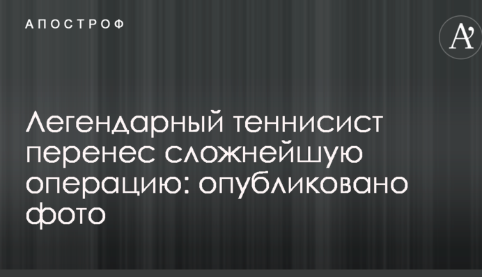 Легендарний тенісист переніс складну операцію: опубліковано фото