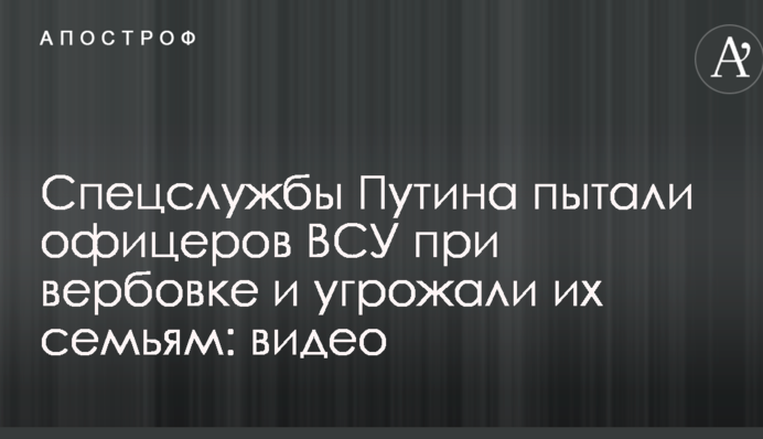 Спецслужбы Путина пытали офицеров ВСУ при вербовке и угрожали их семьям: видео