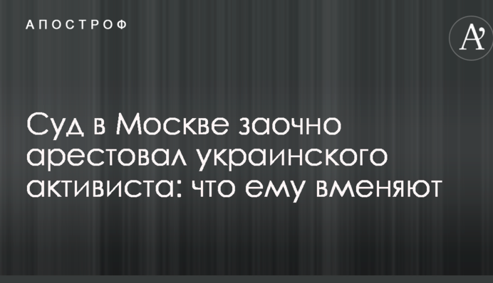 Суд в Москве заочно арестовал украинского активиста: что ему вменяют
