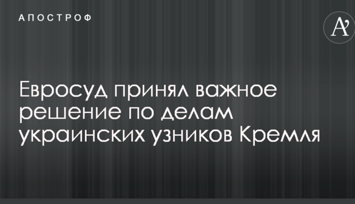 Євросуд прийняв важливе рішення у справах українських в'язнів Кремля