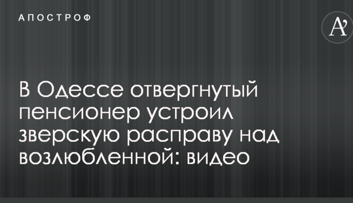 В Одесі знехтуваний пенсіонер влаштував звірячу розправу над коханою: відео