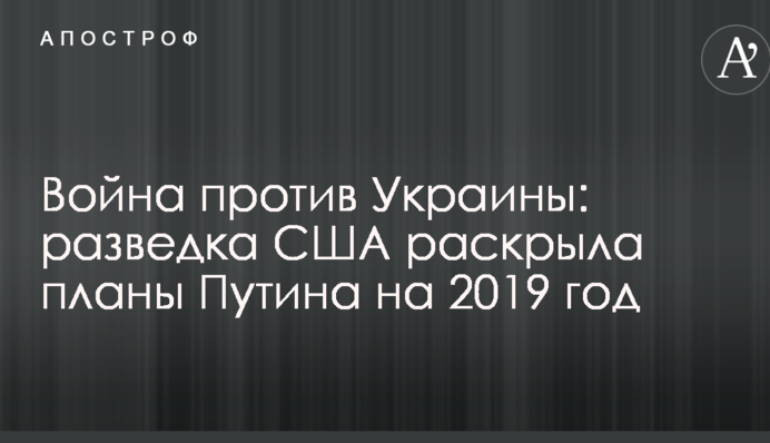 Война против Украины: разведка США раскрыла планы Путина на 2019 год