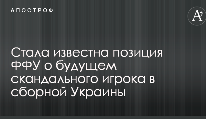Стала відома позиція ФФУ про майбутнє скандального гравця у збірній України