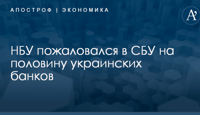 НБУ пожаловался в СБУ на половину украинских банков
