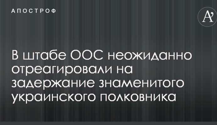 У штабі ООС несподівано відреагували на затримання знаменитого українського полковника
