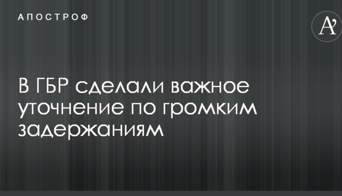 У ГБР зробили важливе уточнення по гучним затриманням