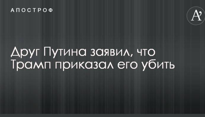 Друг Путина заявил, что Трамп приказал его убить