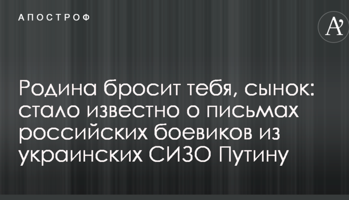 Родина бросит тебя, сынок: стало известно о письмах российских боевиков из украинских СИЗО Путину