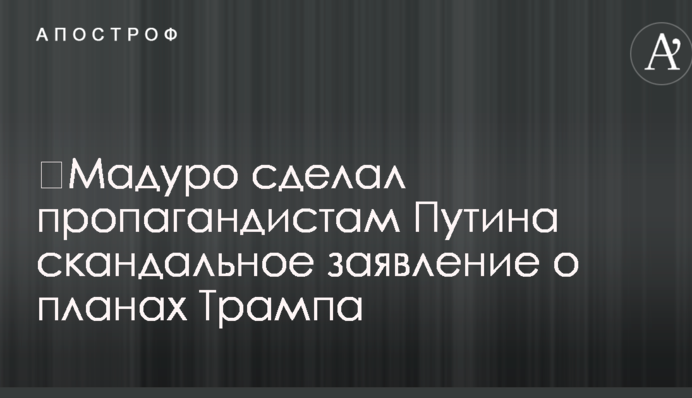​Мадуро зробив пропагандистам Путіна скандальну заяву про плани Трампа