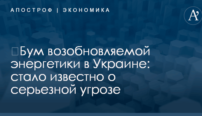 ​Бум возобновляемой энергетики в Украине: стало известно о серьезной угрозе