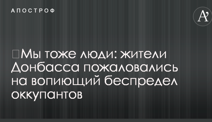 Ми теж люди: жителі Донбасу поскаржилися на кричуще свавілля окупантів