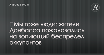 Ми теж люди: жителі Донбасу поскаржилися на кричуще свавілля окупантів
