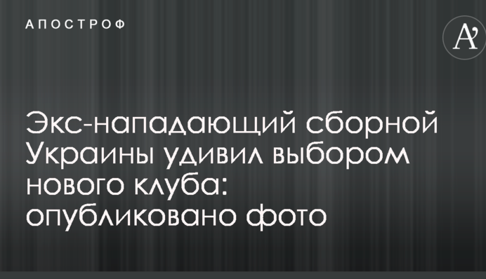 Экс-нападающий сборной Украины удивил выбором нового клуба: опубликовано фото