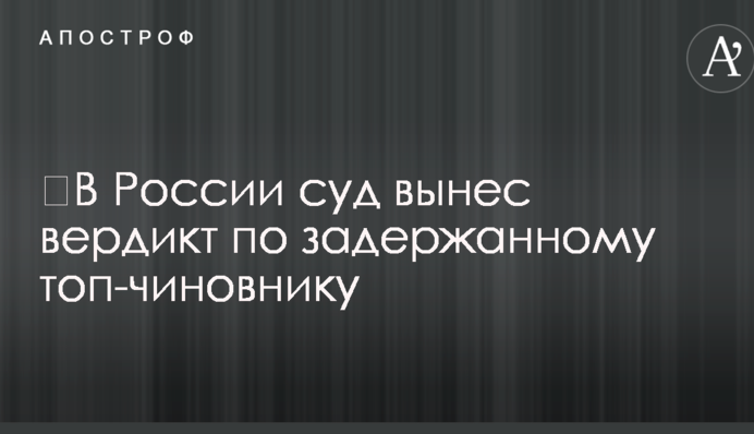 ​В России суд вынес вердикт по задержанному топ-чиновнику