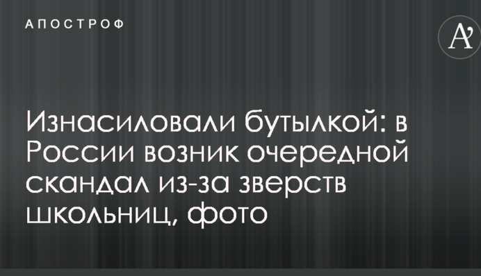 ​Згвалтували пляшкою: в Росії виник черговий скандал через звірства школярок, фото