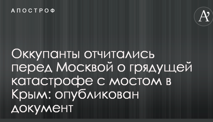 Оккупанты отчитались перед Москвой о грядущей катастрофе с мостом в Крым: опубликован документ
