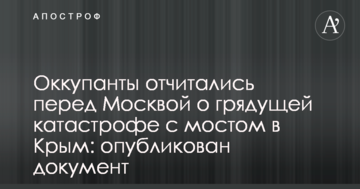 Оккупанты отчитались перед Москвой о грядущей катастрофе с мостом в Крым: опубликован документ