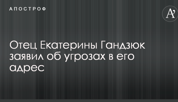 Батько Катерини Гандзюк заявив про погрози на його адресу