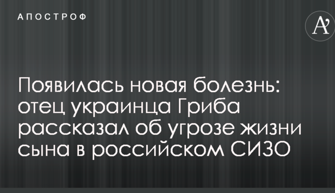 З'явилася нова хвороба: батько українця Гриба розповів про загрозу життю сина в російському СІЗО