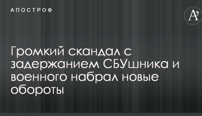 Громкий скандал с задержанием СБУшника и военного набрал новые обороты