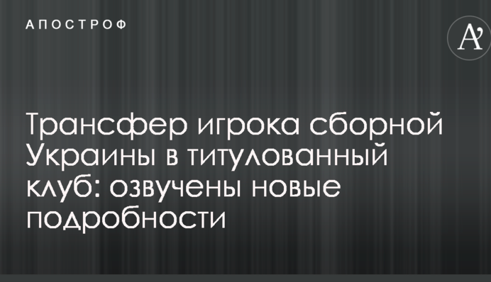 Трансфер игрока сборной Украины в титулованный клуб: озвучены новые подробности