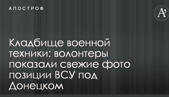 Кладбище военной техники: волонтеры показали свежие фото позиции ВСУ под Донецком