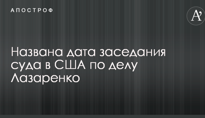 Названа дата засідання суду в США у справі Лазаренка