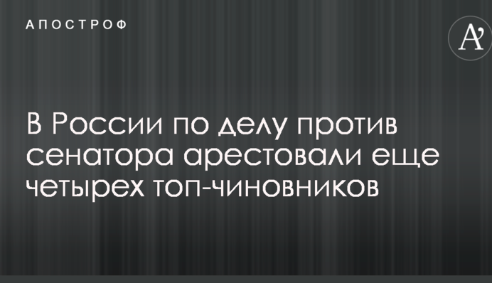 В России по делу против сенатора арестовали еще четырех топ-чиновников