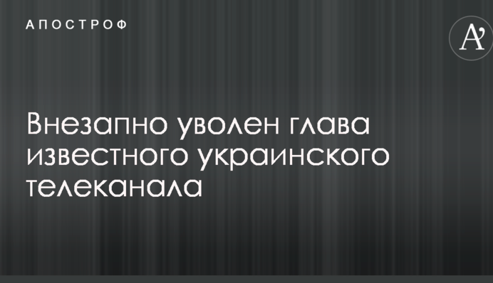 Внезапно уволен глава известного украинского телеканала