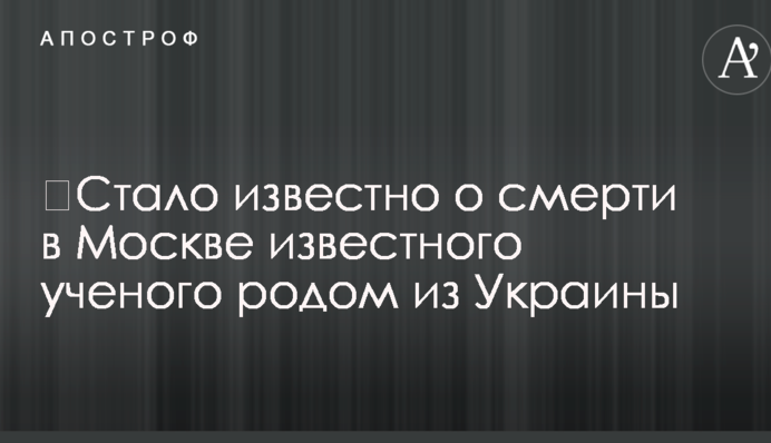 ​Стало відомо про смерть в Москві відомого вченого родом з України